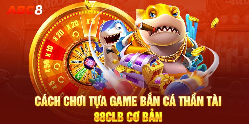 Cách chơi tựa game bắn cá thần tài 88CLB cơ bản 